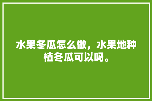 水果冬瓜怎么做，水果地种植冬瓜可以吗。