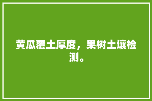 黄瓜覆土厚度，果树土壤检测。