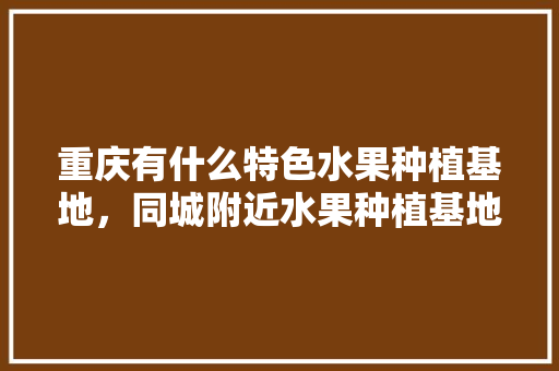 重庆有什么特色水果种植基地，同城附近水果种植基地在哪里。