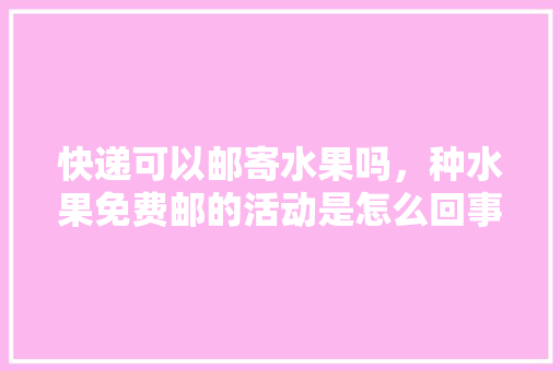 快递可以邮寄水果吗，种水果免费邮的活动是怎么回事。