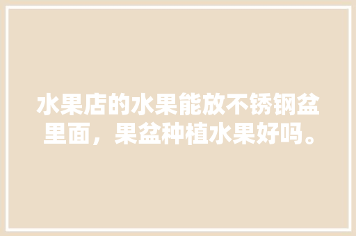 水果店的水果能放不锈钢盆里面，果盆种植水果好吗。