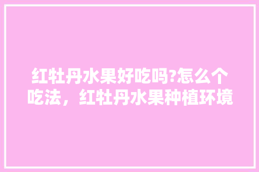 红牡丹水果好吃吗?怎么个吃法，红牡丹水果种植环境要求。