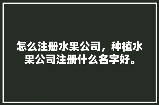 怎么注册水果公司，种植水果公司注册什么名字好。