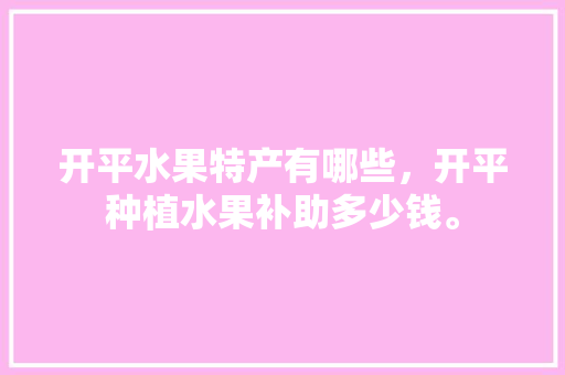 开平水果特产有哪些，开平种植水果补助多少钱。