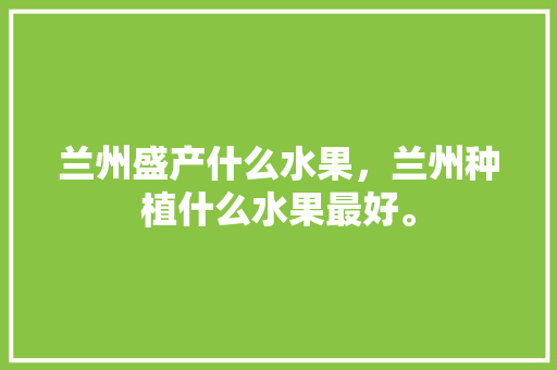 兰州盛产什么水果，兰州种植什么水果最好。