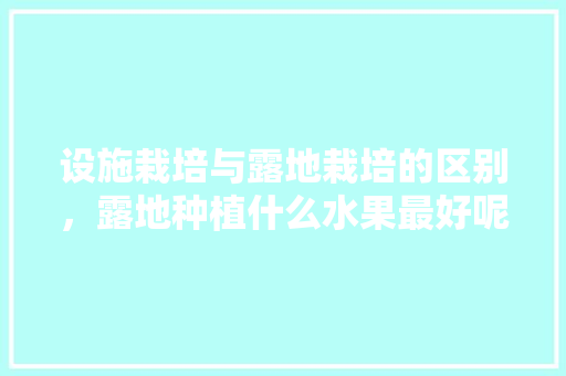 设施栽培与露地栽培的区别，露地种植什么水果最好呢。