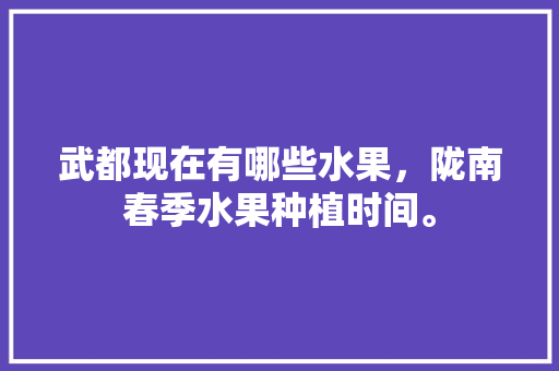 武都现在有哪些水果，陇南春季水果种植时间。