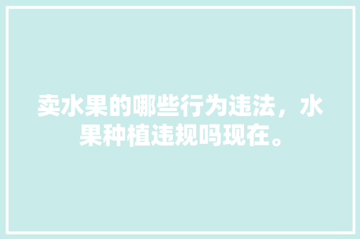 卖水果的哪些行为违法，水果种植违规吗现在。