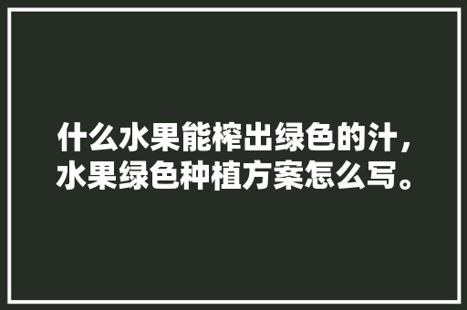 什么水果能榨出绿色的汁，水果绿色种植方案怎么写。