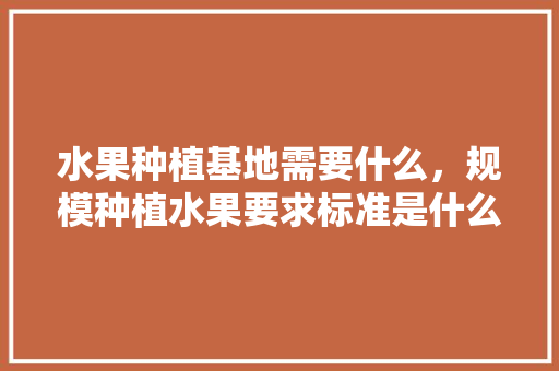 水果种植基地需要什么，规模种植水果要求标准是什么。