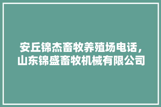 安丘锦杰畜牧养殖场电话，山东锦盛畜牧机械有限公司。 安丘锦杰畜牧养殖场电话，山东锦盛畜牧机械有限公司。 畜牧养殖