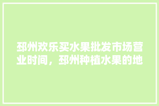 邳州欢乐买水果批发市场营业时间，邳州种植水果的地方在哪里。