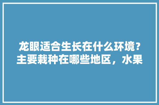 龙眼适合生长在什么环境？主要栽种在哪些地区，水果种植区位条件。