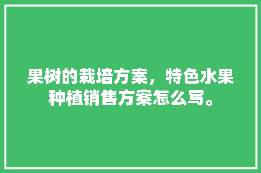 果树的栽培方案，特色水果种植销售方案怎么写。