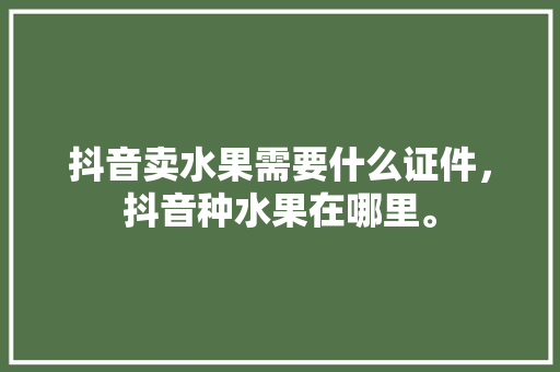 抖音卖水果需要什么证件，抖音种水果在哪里。