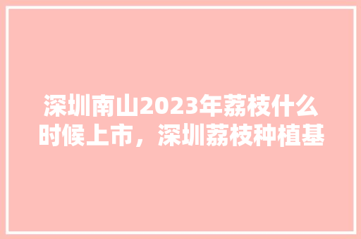 深圳南山2023年荔枝什么时候上市，深圳荔枝种植基地。