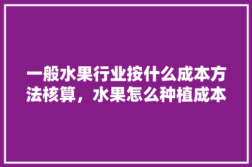 一般水果行业按什么成本方法核算，水果怎么种植成本高些呢。