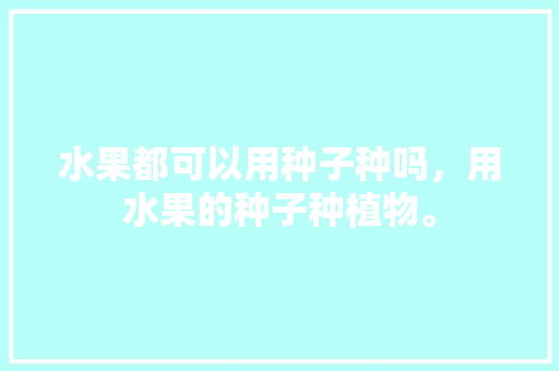 水果都可以用种子种吗，用水果的种子种植物。