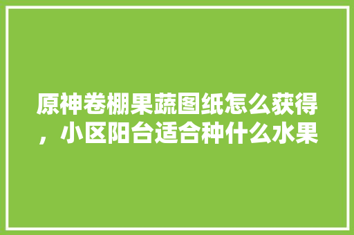 原神卷棚果蔬图纸怎么获得，小区阳台适合种什么水果。