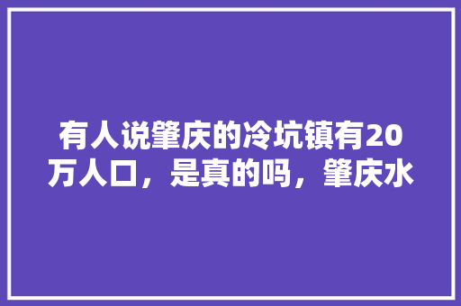 有人说肇庆的冷坑镇有20万人口，是真的吗，肇庆水果西瓜种植地区。 有人说肇庆的冷坑镇有20万人口，是真的吗，肇庆水果西瓜种植地区。 畜牧养殖