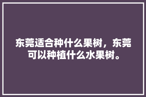 东莞适合种什么果树，东莞可以种植什么水果树。