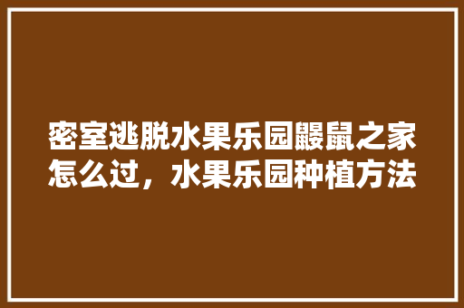 密室逃脱水果乐园鼹鼠之家怎么过，水果乐园种植方法图片大全。