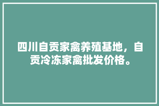 四川自贡家禽养殖基地，自贡冷冻家禽批发价格。 四川自贡家禽养殖基地，自贡冷冻家禽批发价格。 家禽养殖