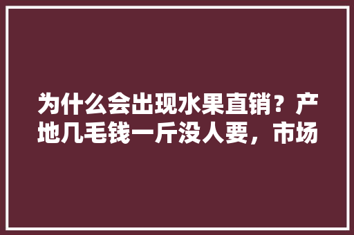 为什么会出现水果直销？产地几毛钱一斤没人要，市场上水果却还那么贵，为什么，水果种植直销方案怎么写。