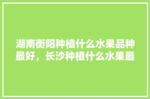 湖南衡阳种植什么水果品种最好，长沙种植什么水果最好吃。