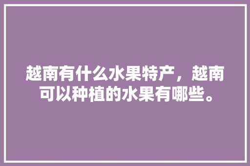 越南有什么水果特产，越南可以种植的水果有哪些。 蔬菜种植