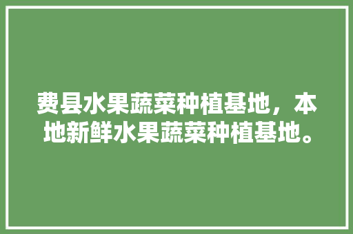 费县水果蔬菜种植基地，本地新鲜水果蔬菜种植基地。 费县水果蔬菜种植基地，本地新鲜水果蔬菜种植基地。 畜牧养殖