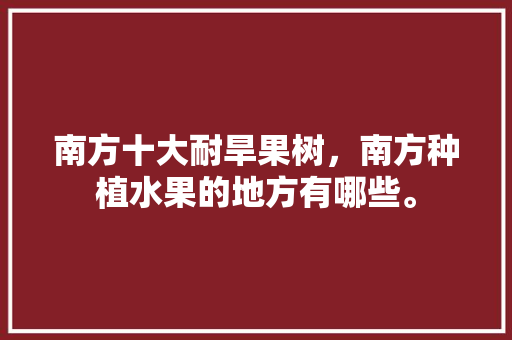 南方十大耐旱果树，南方种植水果的地方有哪些。