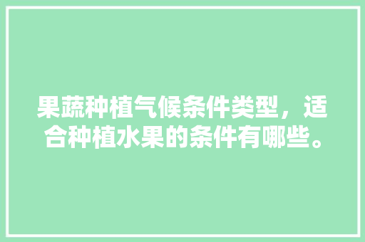 果蔬种植气候条件类型，适合种植水果的条件有哪些。