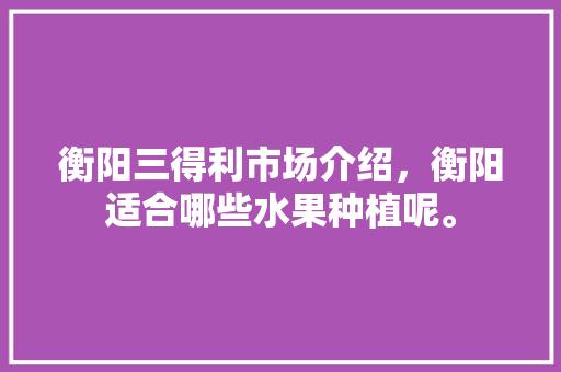 衡阳三得利市场介绍，衡阳适合哪些水果种植呢。