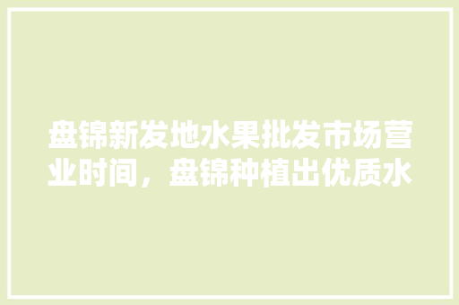 盘锦新发地水果批发市场营业时间，盘锦种植出优质水果的地方。 水果种植