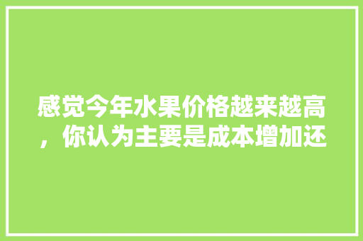 感觉今年水果价格越来越高，你认为主要是成本增加还是资本炒作呢，种植水果农业炒作方案。 土壤施肥