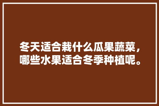 冬天适合栽什么瓜果蔬菜，哪些水果适合冬季种植呢。