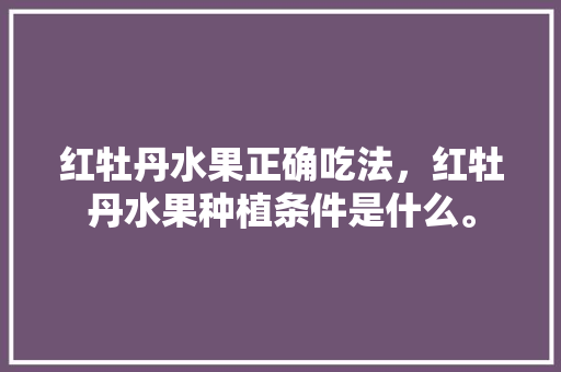 红牡丹水果正确吃法，红牡丹水果种植条件是什么。