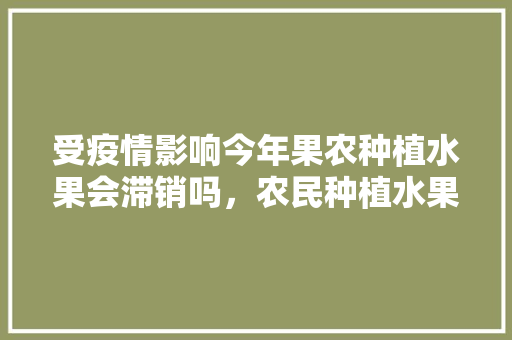 受疫情影响今年果农种植水果会滞销吗，农民种植水果难卖吗。