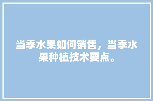 当季水果如何销售，当季水果种植技术要点。