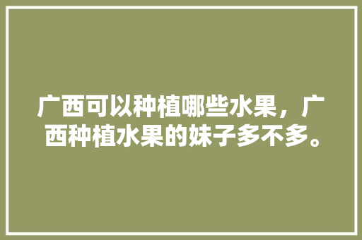 广西可以种植哪些水果，广西种植水果的妹子多不多。