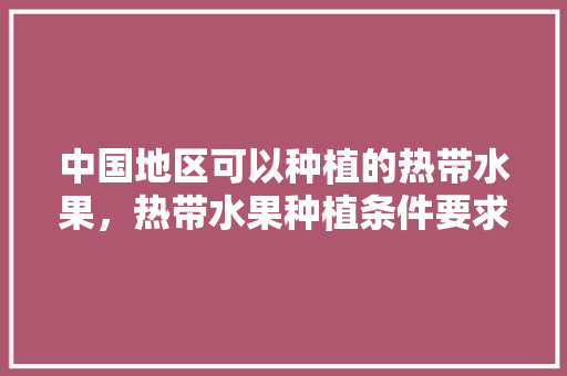 中国地区可以种植的热带水果，热带水果种植条件要求是什么。 畜牧养殖