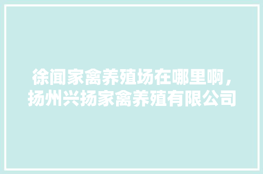 徐闻家禽养殖场在哪里啊，扬州兴扬家禽养殖有限公司。 徐闻家禽养殖场在哪里啊，扬州兴扬家禽养殖有限公司。 家禽养殖