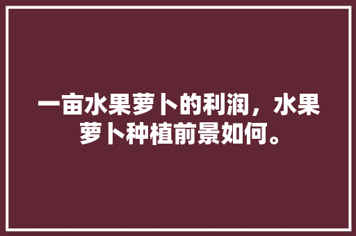 一亩水果萝卜的利润，水果萝卜种植前景如何。