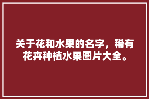 关于花和水果的名字，稀有花卉种植水果图片大全。