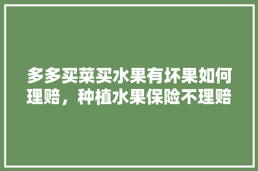 多多买菜买水果有坏果如何理赔，种植水果保险不理赔怎么办。