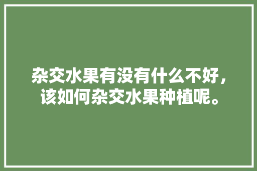 杂交水果有没有什么不好，该如何杂交水果种植呢。