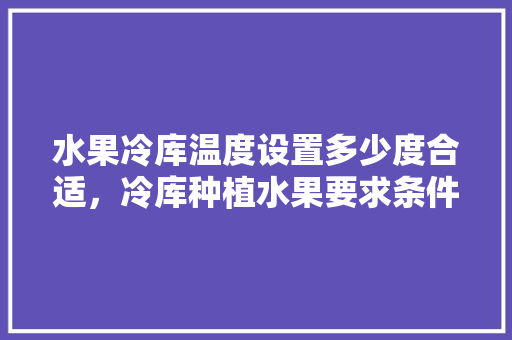 水果冷库温度设置多少度合适，冷库种植水果要求条件是什么。