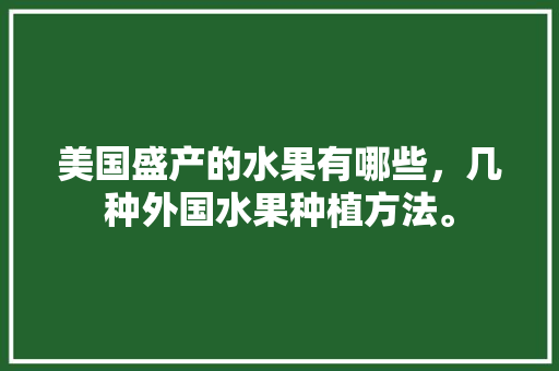 美国盛产的水果有哪些，几种外国水果种植方法。