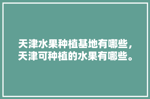 天津水果种植基地有哪些，天津可种植的水果有哪些。